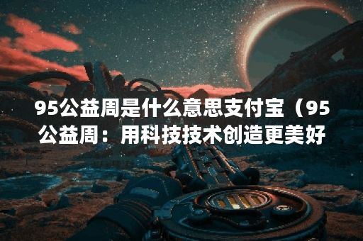 95公益周是什么意思支付宝（95公益周：用科技技术创造更美好的世界）