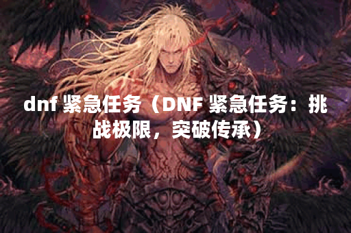 dnf 紧急任务（DNF 紧急任务：挑战极限，突破传承）