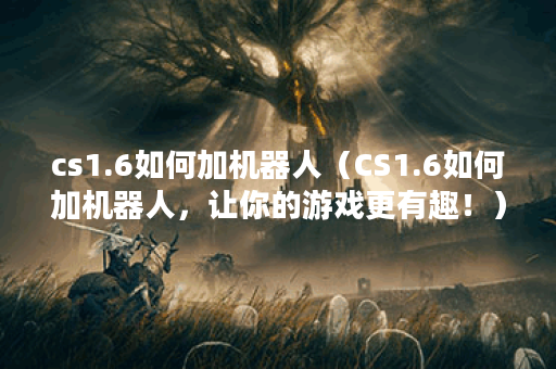 cs1.6如何加机器人（CS1.6如何加机器人，让你的游戏更有趣！）