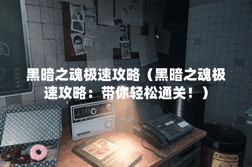 黑暗之魂极速攻略（黑暗之魂极速攻略：带你轻松通关！）