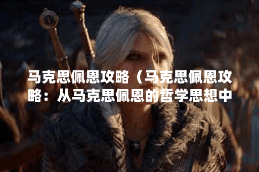 马克思佩恩攻略（马克思佩恩攻略：从马克思佩恩的哲学思想中获得智