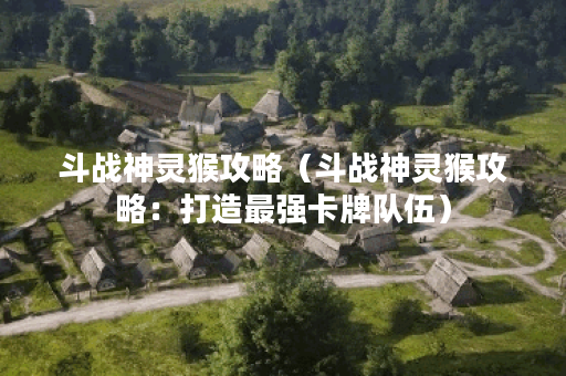 斗战神灵猴攻略（斗战神灵猴攻略：打造最强卡牌队伍）