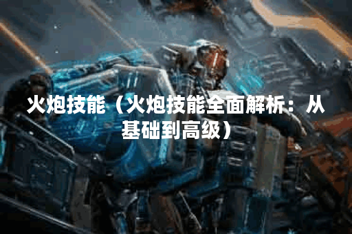 火炮技能（火炮技能全面解析：从基础到高级）