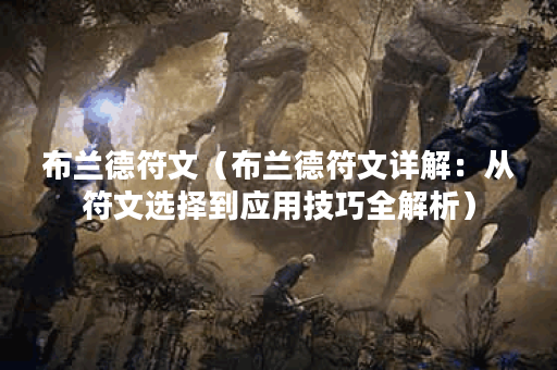 布兰德符文（布兰德符文详解：从符文选择到应用技巧全解析）