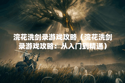 浣花洗剑录游戏攻略（浣花洗剑录游戏攻略：从入门到精通）
