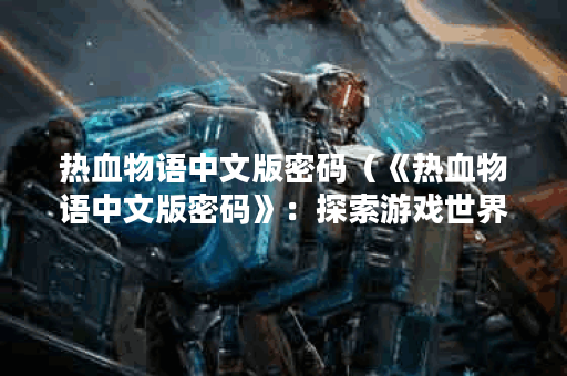 热血物语中文版密码（《热血物语中文版密码》：探索游戏世界之门）