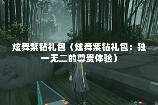炫舞紫钻礼包（炫舞紫钻礼包：独一无二的尊贵体验）