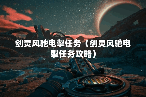 剑灵风驰电掣任务（剑灵风驰电掣任务攻略）