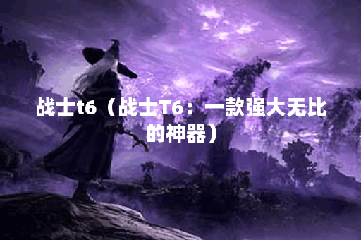 战士t6（战士T6：一款强大无比的神器）