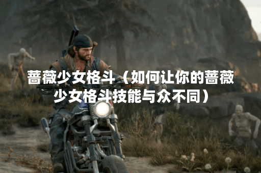 蔷薇少女格斗（如何让你的蔷薇少女格斗技能与众不同）