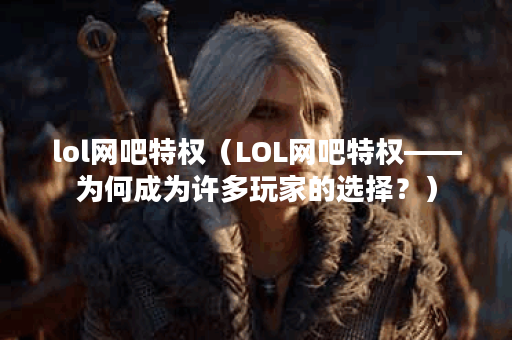 lol网吧特权（LOL网吧特权——为何成为许多玩家的选择？）