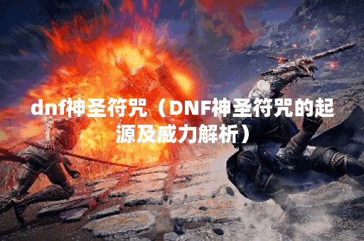 dnf神圣符咒（DNF神圣符咒的起源及威力解析）