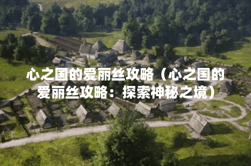 心之国的爱丽丝攻略（心之国的爱丽丝攻略：探索神秘之境）