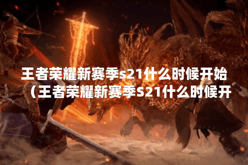 王者荣耀新赛季s21什么时候开始（王者荣耀新赛季S21什么时候开始？）