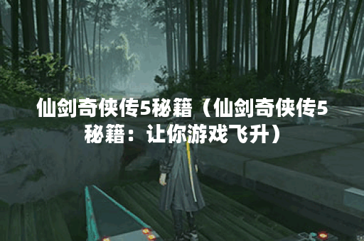 仙剑奇侠传5秘籍（仙剑奇侠传5秘籍：让你游戏飞升）