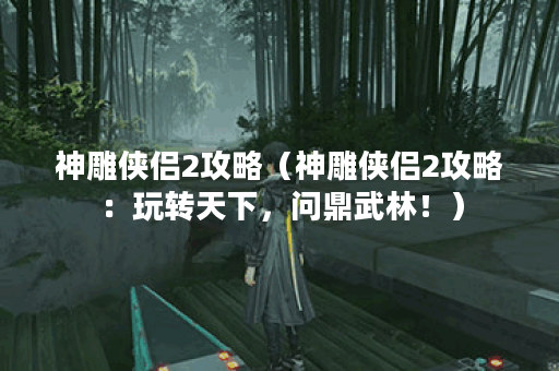 神雕侠侣2攻略（神雕侠侣2攻略：玩转天下，问鼎武林！）