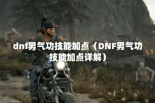 dnf男气功技能加点（DNF男气功技能加点详解）