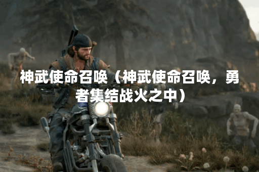 神武使命召唤（神武使命召唤，勇者集结战火之中）