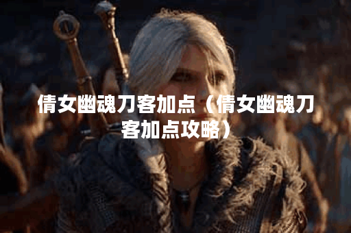 倩女幽魂刀客加点（倩女幽魂刀客加点攻略）