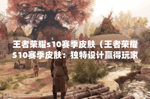 王者荣耀s10赛季皮肤（王者荣耀S10赛季皮肤：独特设计赢得玩家青睐）