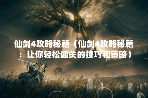 仙剑4攻略秘籍（仙剑4攻略秘籍：让你轻松通关的技巧和策略）