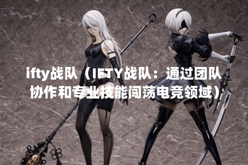ifty战队（IFTY战队：通过团队协作和专业技能闯荡电竞领域）
