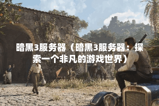 暗黑3服务器（暗黑3服务器：探索一个非凡的游戏世界）
