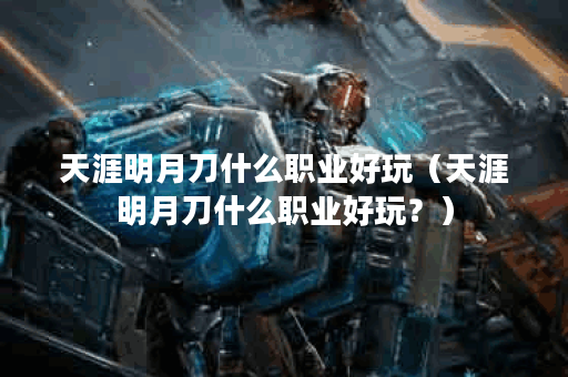 天涯明月刀什么职业好玩（天涯明月刀什么职业好玩？）