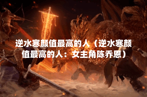 逆水寒颜值最高的人（逆水寒颜值最高的人：女主角陈乔恩）