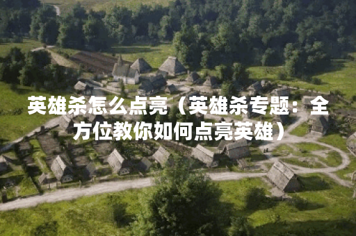 英雄杀怎么点亮（英雄杀专题：全方位教你如何点亮英雄）