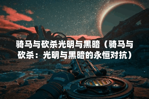 骑马与砍杀光明与黑暗（骑马与砍杀：光明与黑暗的永恒对抗）