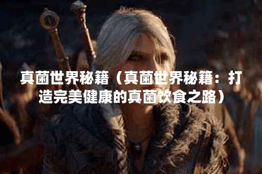 真菌世界秘籍（真菌世界秘籍：打造完美健康的真菌饮食之路）