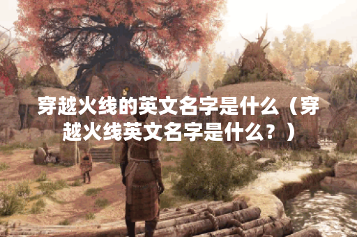 穿越火线的英文名字是什么（穿越火线英文名字是什么？）