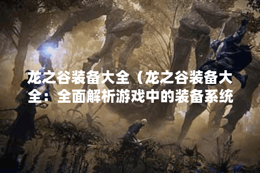 龙之谷装备大全（龙之谷装备大全：全面解析游戏中的装备系统）