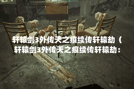 轩辕剑3外传天之痕续传轩辕劫（轩辕剑3外传天之痕续传轩辕劫：绝美创