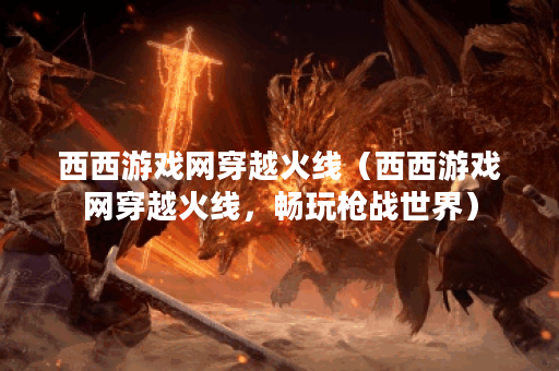 西西游戏网穿越火线（西西游戏网穿越火线，畅玩枪战世界）