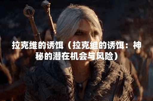 拉克维的诱饵（拉克维的诱饵：神秘的潜在机会与风险）