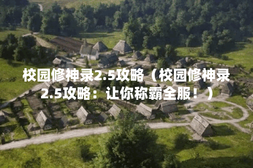 校园修神录2.5攻略（校园修神录2.5攻略：让你称霸全服！）