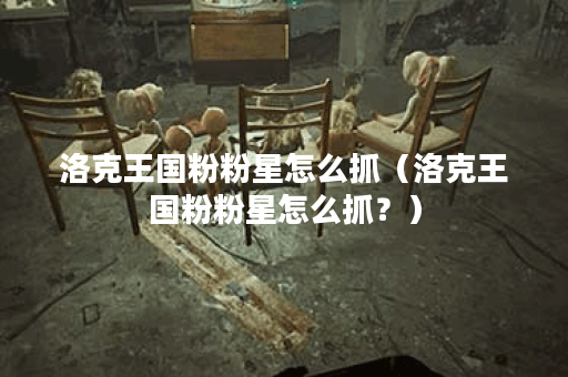洛克王国粉粉星怎么抓（洛克王国粉粉星怎么抓？）