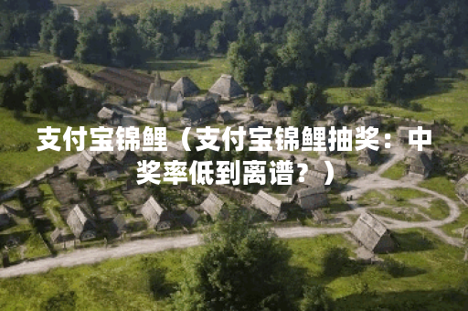 支付宝锦鲤（支付宝锦鲤抽奖：中奖率低到离谱？）