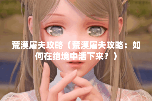 荒漠屠夫攻略（荒漠屠夫攻略：如何在绝境中活下来？）