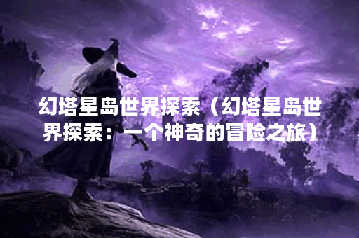 幻塔星岛世界探索（幻塔星岛世界探索：一个神奇的冒险之旅）