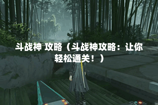 斗战神 攻略（斗战神攻略：让你轻松通关！）