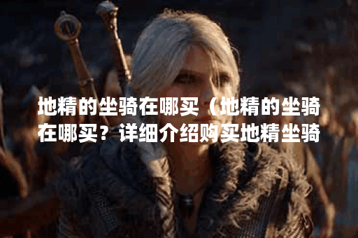 地精的坐骑在哪买（地精的坐骑在哪买？详细介绍购买地精坐骑的方法