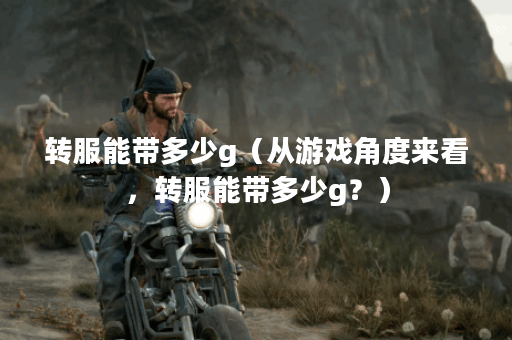 转服能带多少g（从游戏角度来看，转服能带多少g？）
