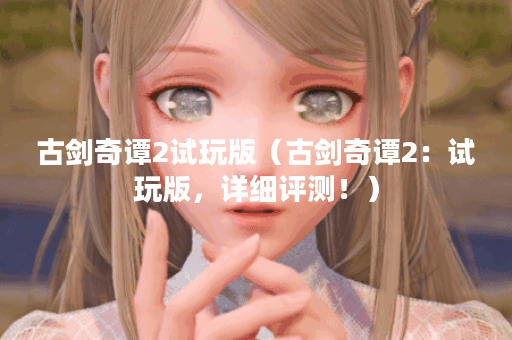 古剑奇谭2试玩版（古剑奇谭2：试玩版，详细评测！）