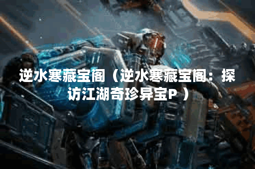 逆水寒藏宝阁（逆水寒藏宝阁：探访江湖奇珍异宝P ）