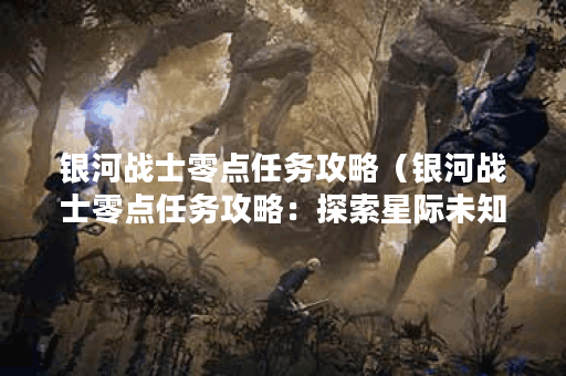 银河战士零点任务攻略（银河战士零点任务攻略：探索星际未知世界P）