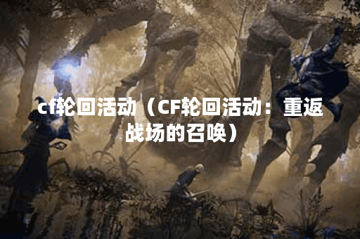 cf轮回活动（CF轮回活动：重返战场的召唤）