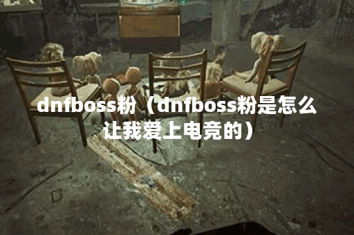 dnfboss粉（dnfboss粉是怎么让我爱上电竞的）